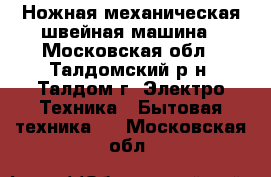 Ножная механическая швейная машина - Московская обл., Талдомский р-н, Талдом г. Электро-Техника » Бытовая техника   . Московская обл.